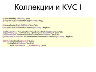 Коллекции и KVC I
- (id)valueForKey:(NSString *)key;
- (void)setValue:(id)value forKey:(NSString *)key;

- (id)valueForKeyPath:(NSString *)keyPath;
- (void)setValue:(id)value forKeyPath:(NSString *)keyPath;

- (NSMutableArray *)mutableArrayValueForKeyPath:(NSString *)keyPath;
- (NSMutableSet *)mutableSetValueForKeyPath:(NSString *)keyPath;
- (NSMutableOrderedSet *)mutableOrderedSetValueForKeyPath:(NSString *)keyPath;

- (BOOL)validateValue:(inout id *)value
      forKeyPath:(NSString *)keyPath
         error:(out NSError * __autoreleasing *)error;
 