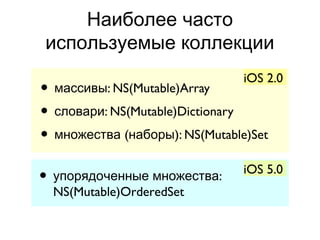 Наиболее часто
используемые коллекции
                                iOS 2.0
• массивы: NS(Mutable)Array
• словари: NS(Mutable)Dictionary
• множества (наборы): NS(Mutable)Set
                                iOS 5.0
• упорядоченные множества:
  NS(Mutable)OrderedSet
 