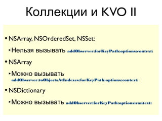 Коллекции и KVO II

• NSArray, NSOrderedSet, NSSet:
 ‣ Нельзя вызывать addObserver:forKeyPath:options:context:
• NSArray
 ‣ Можно вызывать
  addObserver:toObjectsAtIndexes:forKeyPath:options:context:

• NSDictionary
 ‣ Можно вызывать addObserver:forKeyPath:options:context:
 