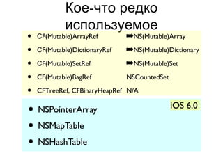Кое-что редко
             используемое
•   СF(Mutable)ArrayRef        ➡NS(Mutable)Array
•   СF(Mutable)DictionaryRef   ➡NS(Mutable)Dictionary
•   СF(Mutable)SetRef          ➡NS(Mutable)Set
•   CF(Mutable)BagRef          NSCountedSet

•   CFTreeRef, CFBinaryHeapRef N/A


• NSPointerArray                              iOS 6.0

• NSMapTable
• NSHashTable
 