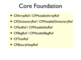 Core Foundation
• CFArrayRef / CFMutableArrayRef
• CFDictionaryRef / CFMutableDictionaryRef
• CFSetRef / CFMutableSetRef
• CFBagRef / CFMutableBagRef
• CFTreeRef
• CFBinaryHeapRef
 