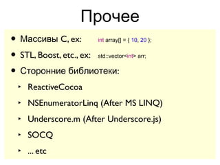 Прочее
• Массивы C, ex:     int array[] = { 10, 20 };


• STL, Boost, etc., ex:
                     std::vector<int> arr;


• Сторонние библиотеки:
 ‣ ReactiveCocoa
 ‣ NSEnumeratorLinq (After MS LINQ)
 ‣ Underscore.m (After Underscore.js)
 ‣ SOCQ
 ‣ ... etc
 