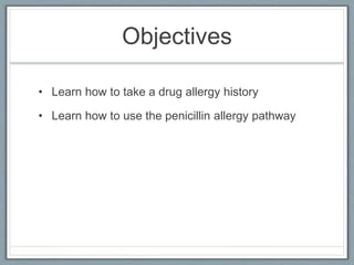 Objectives
• Learn how to take a drug allergy history
• Learn how to use the penicillin allergy pathway
 
