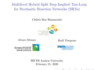 Multilevel Hybrid Split Step Implicit Tau-Leap
for Stochastic Reaction Networks (SRNs)
Chiheb Ben Hammouda
Alvaro Moraes Ra´ul Tempone
RWTH Aachen University
February 21, 2020
0
 