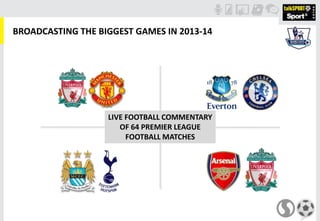 LIVE FOOTBALL COMMENTARY
OF 64 PREMIER LEAGUE
FOOTBALL MATCHES
BROADCASTING THE BIGGEST GAMES IN 2013-14
 