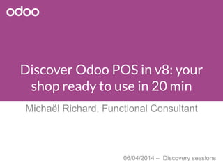 Discover Odoo POS in v8: your 
shop ready to use in 20 min 
Michaël Richard, Functional Consultant 
06/04/2014 – Discovery sessions 
 