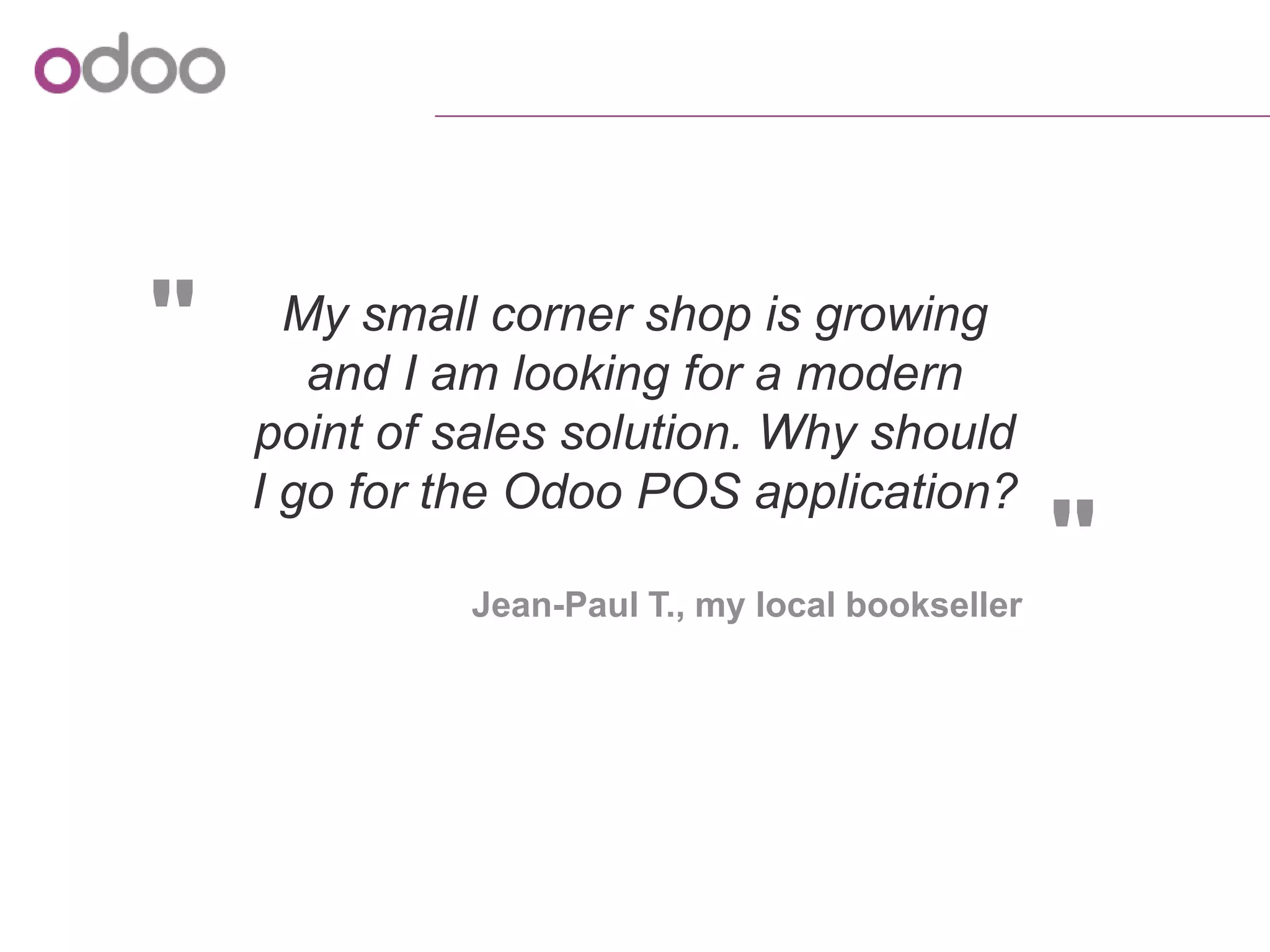 "
"Jean-Paul T., my local bookseller
My small corner shop is growing
and I am looking for a modern
point of sales solution. Why should
I go for the Odoo POS application?
 
