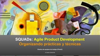 SQUADs: Agile Product Development
Organizando prácticas y técnicas
Diseño de equipos de trabajo (Parte2)
© Carlos Cantonnet
 