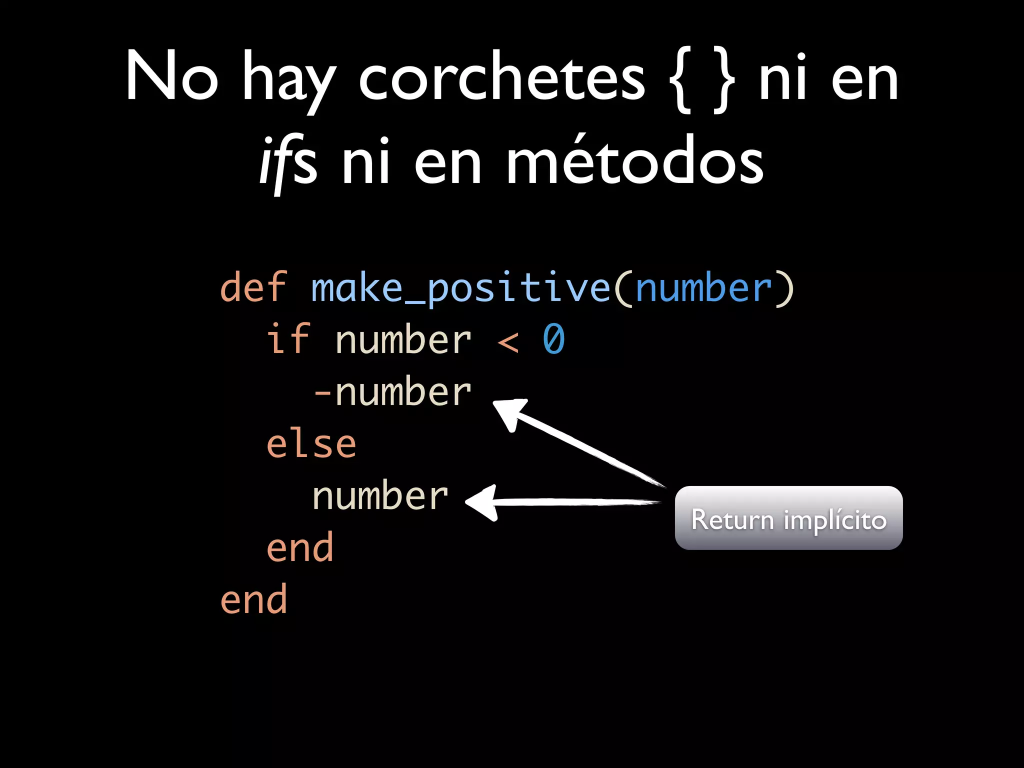 No hay corchetes { } ni en
   ifs ni en métodos
   def make_positive(number)
     if number < 0
       -number
     else
       number
                       Return implícito
     end
   end
 