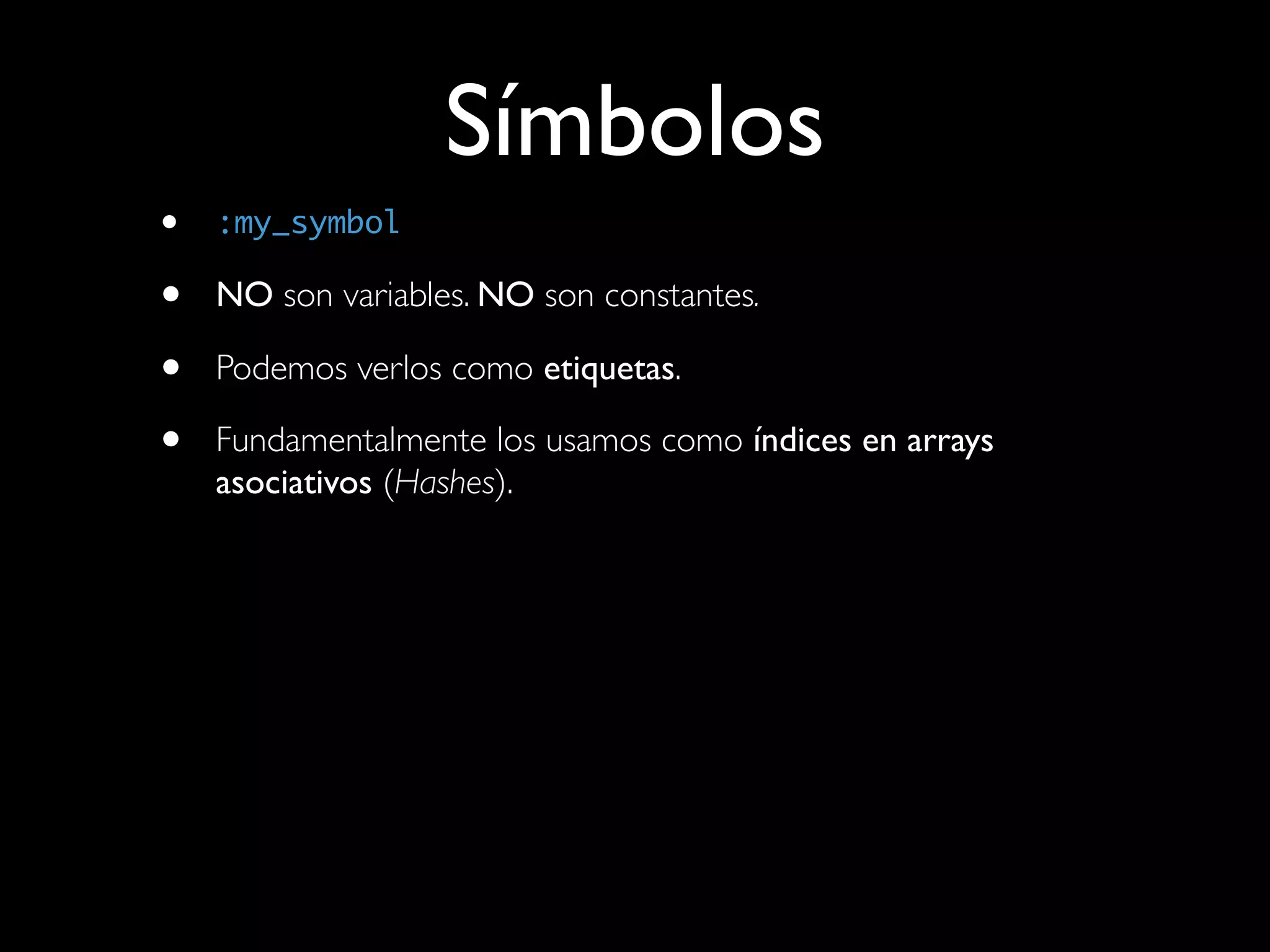 Símbolos
•   :my_symbol

•   NO son variables. NO son constantes.

•   Podemos verlos como etiquetas.

•   Fundamentalmente los usamos como índices en arrays
    asociativos (Hashes).
 