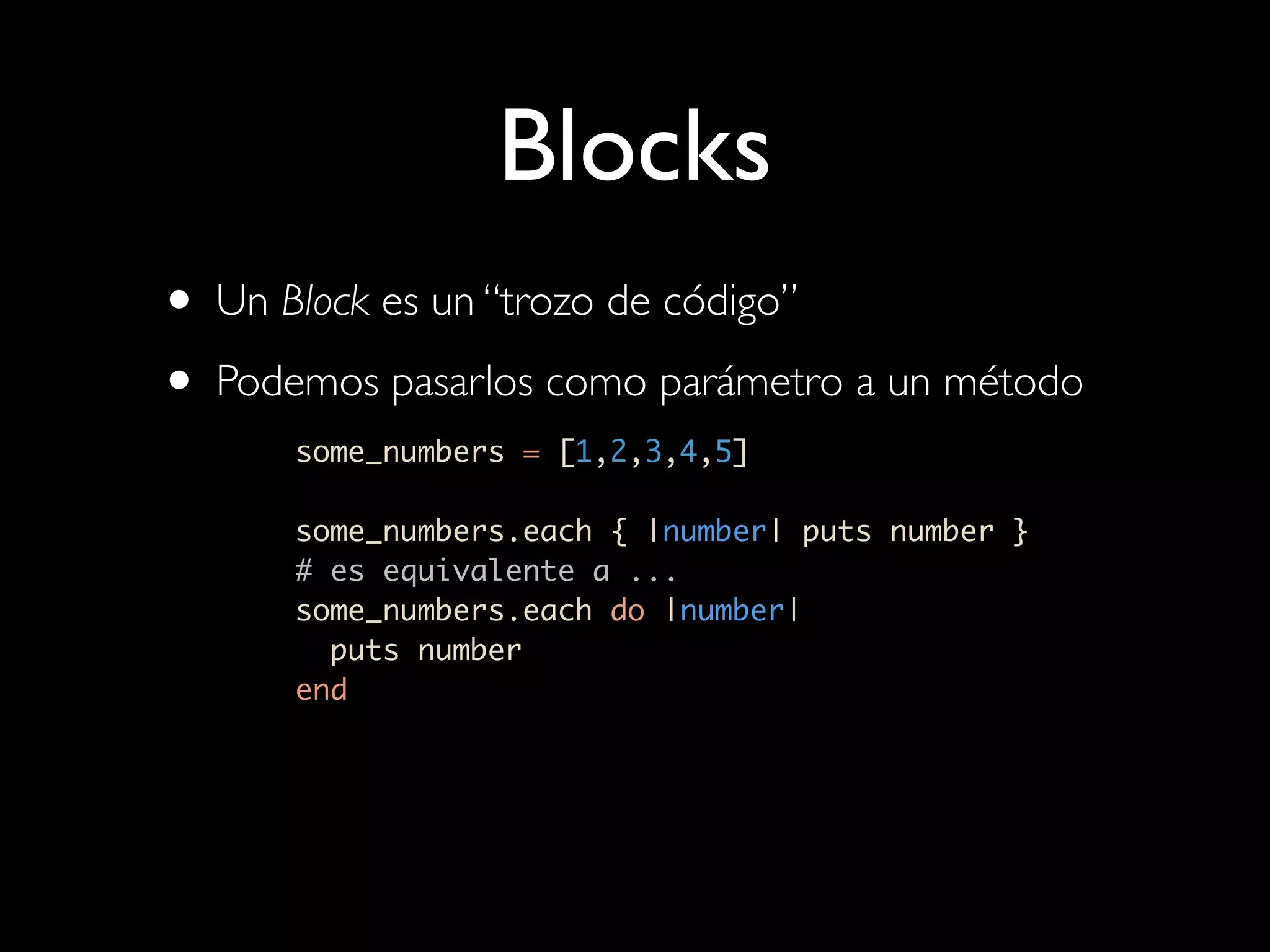 Blocks
• Un Block es un “trozo de código”
• Podemos pasarlos como parámetro a un método
      some_numbers = [1,2,3,4,5]

      some_numbers.each { |number| puts number }
      # es equivalente a ...
      some_numbers.each do |number|
        puts number
      end
 
