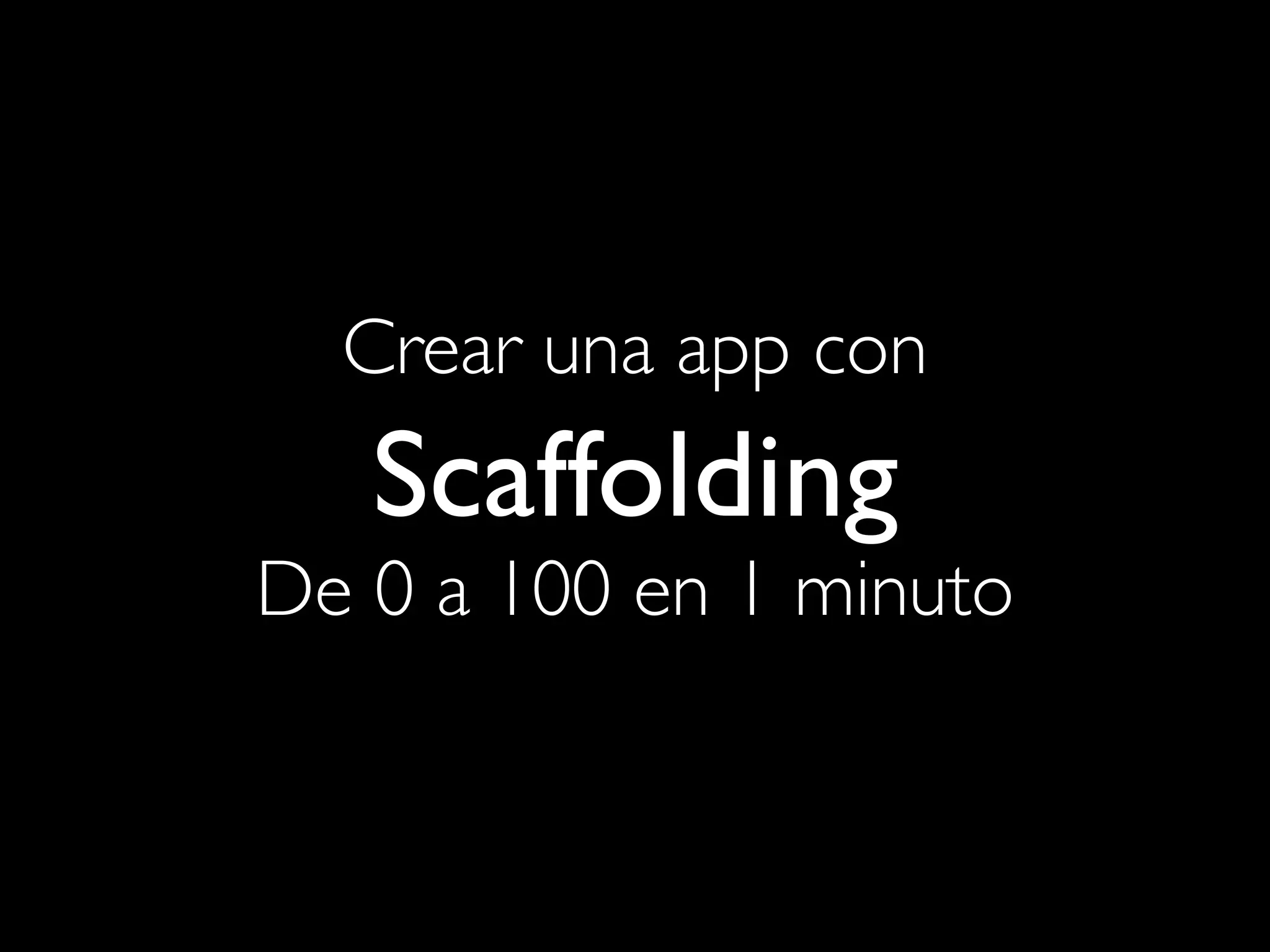 Crear una app con
   Scaffolding
De 0 a 100 en 1 minuto
 