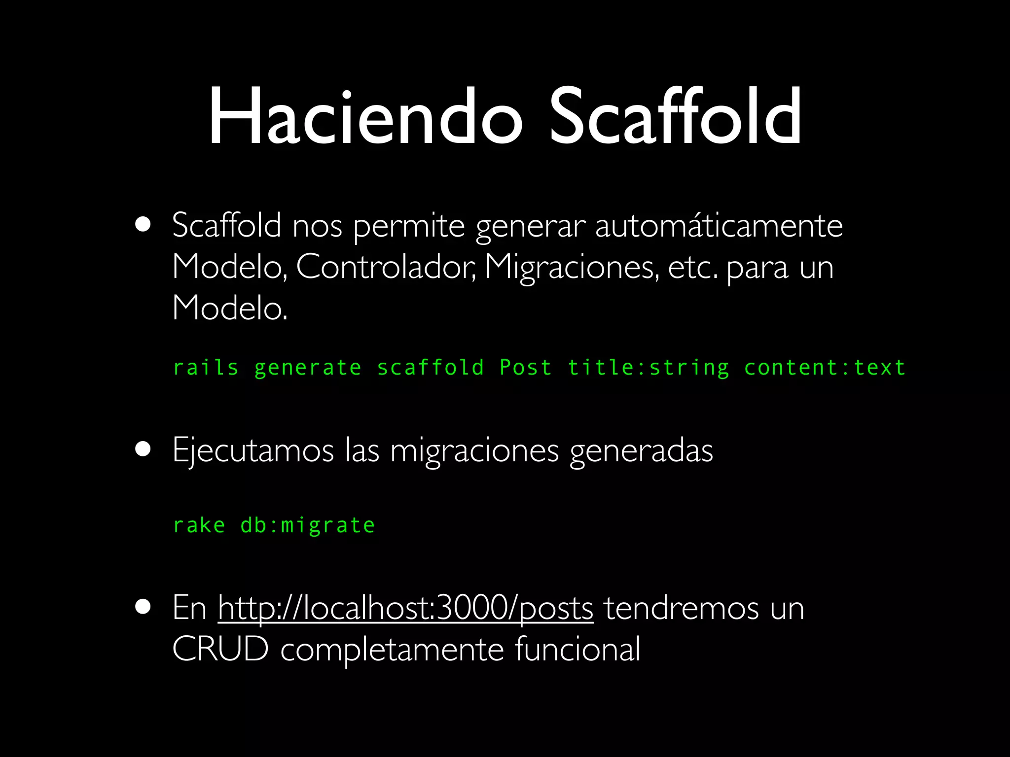 Haciendo Scaffold
• Scaffold nos permite generar automáticamente
  Modelo, Controlador, Migraciones, etc. para un
  Modelo.
  rails generate scaffold Post title:string content:text



• Ejecutamos las migraciones generadas
  rake db:migrate



• En http://localhost:3000/posts tendremos un
  CRUD completamente funcional
 