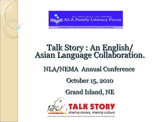 Talk Story : An English/ Asian Language Collaboration. NLA/NEMA  Annual Conference  October 15, 2010 Grand Island, NE 