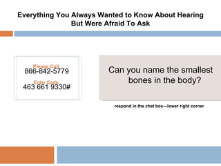 Please Call  866-842-5779 Enter Code  463 661 9330# Everything You Always Wanted to Know About Hearing But Were Afraid To Ask  Can you name the smallest bones in the body? respond in the chat box—lower right corner 
