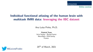 Online seminar
@ALuisaPinho
Individual functional atlasing of the human brain with
multitask fMRI data: leveraging the IBC dataset
Ana Luı́sa Pinho, Ph.D.
Parietal Team
Inria Saclay – Île-de-France
NeuroSpin, CEA-Saclay
France
25th of March, 2021
 