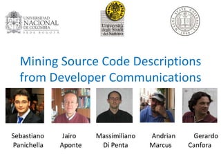 Mining Source Code Descriptions
  from Developer Communications



Sebastiano    Jairo   Massimiliano   Andrian    Gerardo
Panichella   Aponte    Di Penta      Marcus    Canfora
 