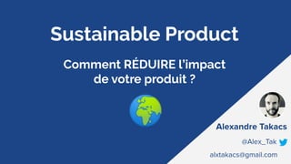 Sustainable Product
Comment RÉDUIRE l’impact
de votre produit ?
Alexandre Takacs
@Alex_Tak
alxtakacs@gmail.com
🌍
 