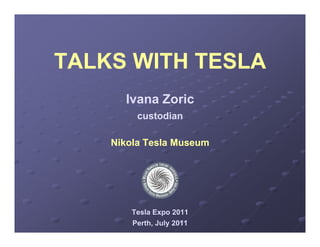 TALKS WITH TESLA
      Ivana Zoric
        custodian

    Nikola Tesla M
    Nik l T l Museum




       Tesla Expo 2011
       Perth, July 2011
 