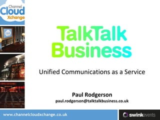 Unified Communications as a Service
Paul Rodgerson
paul.rodgerson@talktalkbusiness.co.uk
 