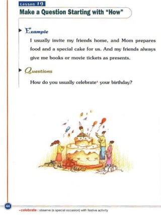 kiXUilia·
  Make a Question Starting with "How" )


  'r   Exampl.
        I usually Invite my friends home. and Mom prepares
        food and a special cake fo r us. And my friend s a lways
        give me books or movie tickets as presents.
  l
       a"~tions
  r     How do you usually celebrate' you r birthday?




                              •




___r====~
  . ~.     : _(Io~~           __      acwty
 
