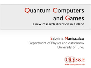 Quantum Computers
and Games
a new research direction in Finland
www.openquantum.com
Sabrina Maniscalco
Department of Physics and Astronomy
University ofTurku
 
