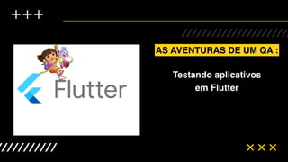 Testando aplicativos
em Flutter
AS AVENTURAS DE UM QA :
 
