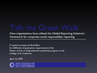 Talk the Green Walk ,[object Object],A capstone project by Brad Baso  for fulfillment of graduation requirements of the  Master of Arts in Organizational Leadership program at the College of St. Catherine April 16, 2009 