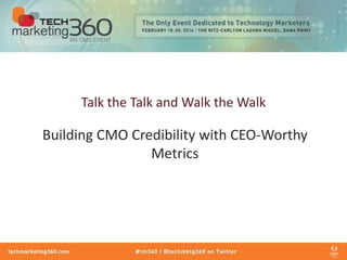 Talk the Talk and Walk the Walk

Building CMO Credibility with CEO-Worthy
Metrics

 