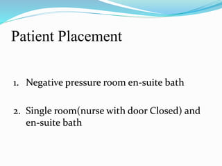 Patient Placement 
1. Negative pressure room en-suite bath 
2. Single room(nurse with door Closed) and 
en-suite bath 
 