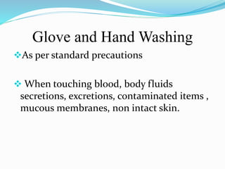 Glove and Hand Washing 
As per standard precautions 
 When touching blood, body fluids 
secretions, excretions, contaminated items , 
mucous membranes, non intact skin. 
 