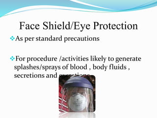 Face Shield/Eye Protection 
As per standard precautions 
For procedure /activities likely to generate 
splashes/sprays of blood , body fluids , 
secretions and excretions. 
 