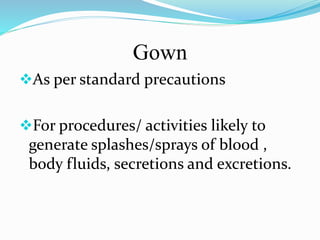 Gown 
As per standard precautions 
For procedures/ activities likely to 
generate splashes/sprays of blood , 
body fluids, secretions and excretions. 
 