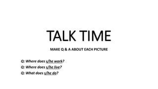 TALK TIME
MAKE Q & A ABOUT EACH PICTURE
Q: Where does s/he work?
Q: Where does s/he live?
Q: What does s/he do?
 