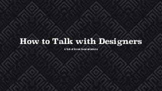 How to Talk with Designers
A Talk of Broad Generalizations
 