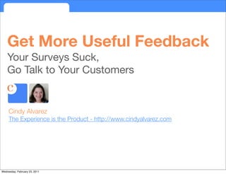 Get More Useful Feedback
    Your Surveys Suck,
    Go Talk to Your Customers


     Cindy Alvarez
     The Experience is the Product - http://www.cindyalvarez.com




Wednesday, February 23, 2011
 