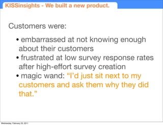 KISSinsights - We built a new product.


       Customers were:
               • embarrassed at not knowing enough
       ...