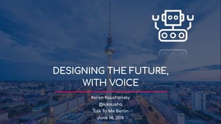DESIGNING THE FUTURE,
WITH VOICE
Karen Kaushansky
@kjkausha
Talk To Me Berlin
June 14, 2018
 
