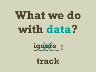 What we do
with data?
_ _ _ _ _ !ignore
track
 