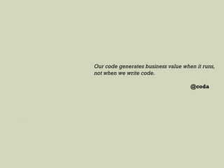 Our code generates business value when it runs,
not when we write code.
@coda
 