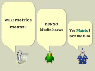 What metrics
means?
DUNNO
Merlin knows Yes Matrix I
saw the film
 