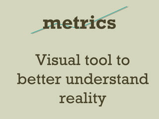 metrics
Visual tool to
better understand
reality
 