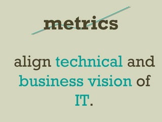 metrics
align technical and
business vision of
IT.
 