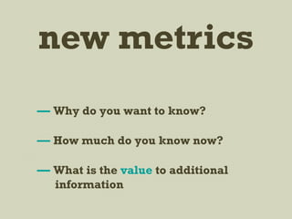 new metrics
— Why do you want to know?
— How much do you know now?
— What is the value to additional
information
 