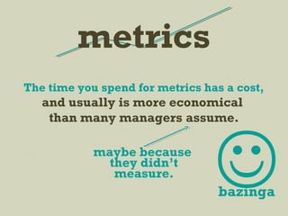 The time you spend for metrics has a cost,
and usually is more economical
than many managers assume.
maybe because
they didn’t
measure.
bazinga
metrics
 