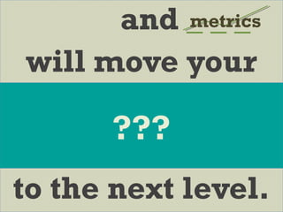 and _ _ _
will move your
to the next level.
metrics
???
 