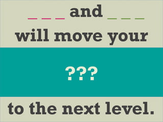 _ _ _ and _ _ _
will move your
to the next level.
???
 