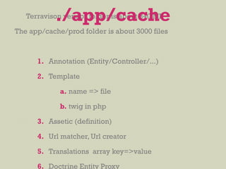 Terravison vendor folder is about 340 MB
The app/cache/prod folder is about 3000 files
1. Annotation (Entity/Controller/...)
2. Template
a. name => file
b. twig in php
3. Assetic (definition)
4. Url matcher, Url creator
5. Translations array key=>value
6. Doctrine Entity Proxy
./app/cache
 