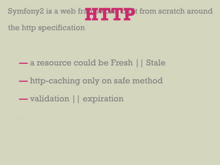 Symfony2 is a web framework built from scratch around
the http specification
— a resource could be Fresh || Stale
— http-caching only on safe method
— validation || expiration
HTTP
 