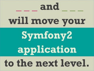_ _ _ and _ _ _
will move your
to the next level.
Symfony2
application
 